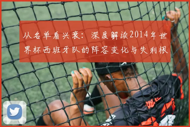 从名单看兴衰：深度解读2014年世界杯西班牙队的阵容变化与失利根源