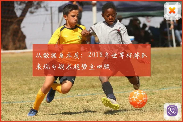 从数据看本质：2018年世界杯球队表现与战术趋势全回顾