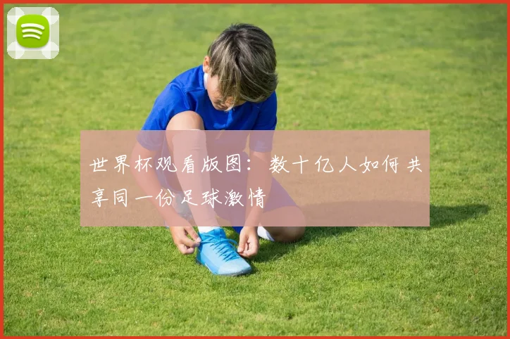 世界杯观看版图：数十亿人如何共享同一份足球激情