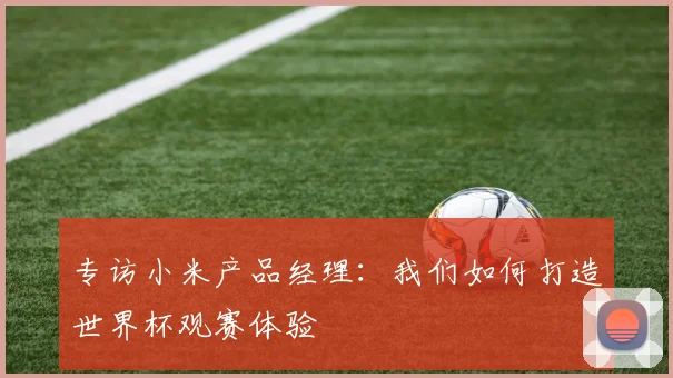 专访小米产品经理：我们如何打造世界杯观赛体验