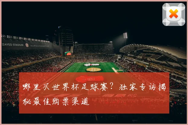 哪里买世界杯足球赛？独家专访揭秘最佳购票渠道