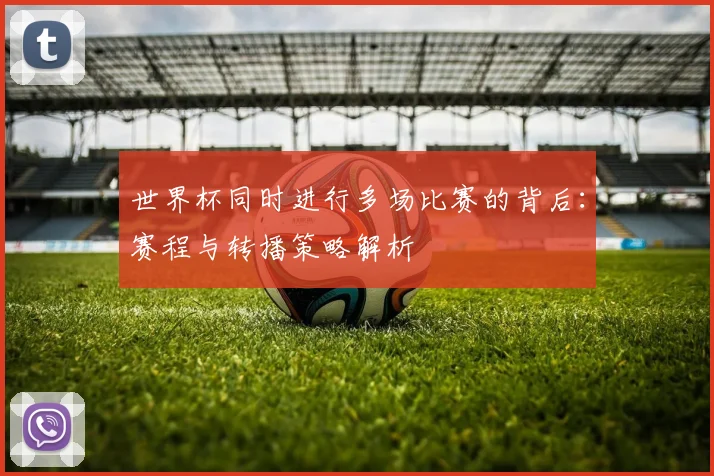 世界杯同时进行多场比赛的背后：赛程与转播策略解析