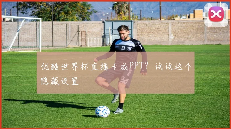 优酷世界杯直播卡成PPT？试试这个隐藏设置