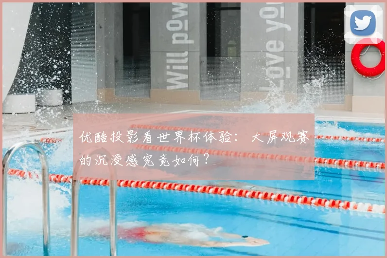 优酷投影看世界杯体验:大屏观赛的沉浸感究竟如何?