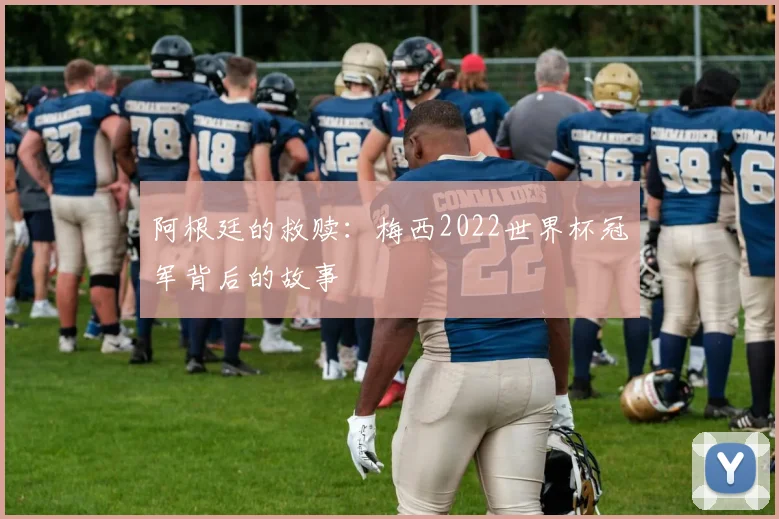 阿根廷的救赎：梅西2022世界杯冠军背后的故事