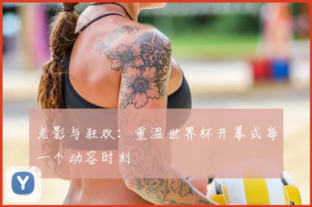 光影与狂欢:重温世界杯开幕式每一个动容时刻