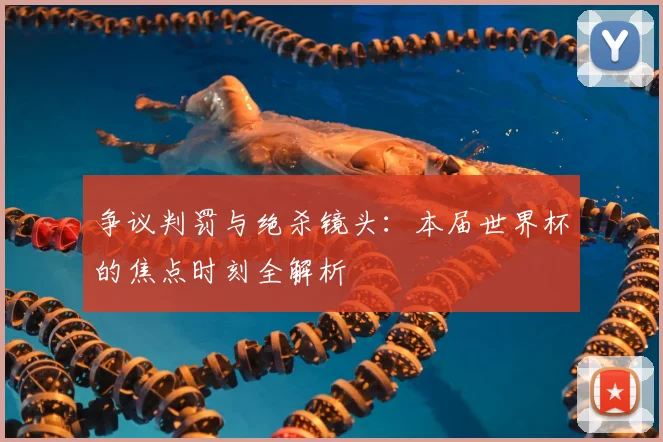 争议判罚与绝杀镜头:本届世界杯的焦点时刻全解析