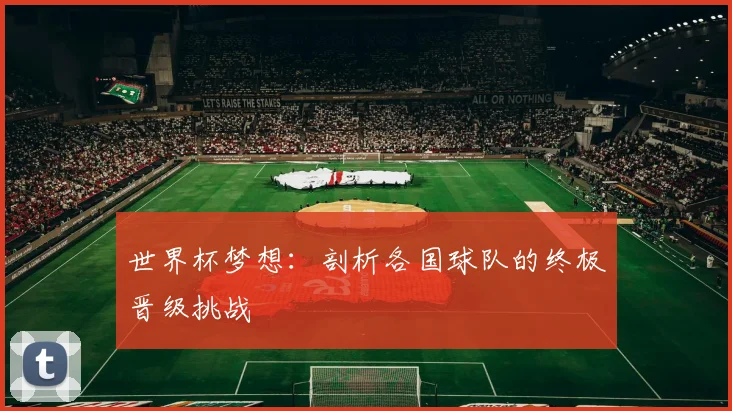 世界杯梦想：剖析各国球队的终极晋级挑战