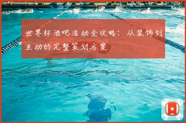 世界杯酒吧活动全攻略:从装饰到互动的完整策划方案