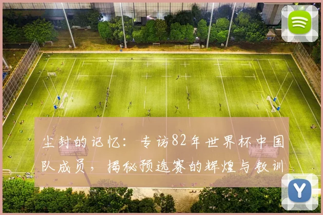 尘封的记忆:专访82年世界杯中国队成员,揭秘预选赛的辉煌与教训