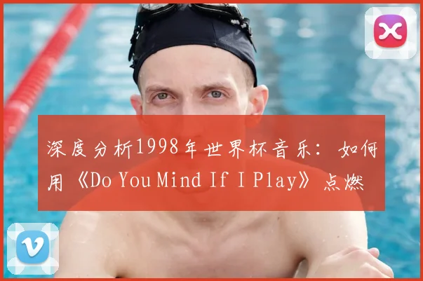 深度分析1998年世界杯音乐：如何用《Do You Mind If I Play》点燃全球激情