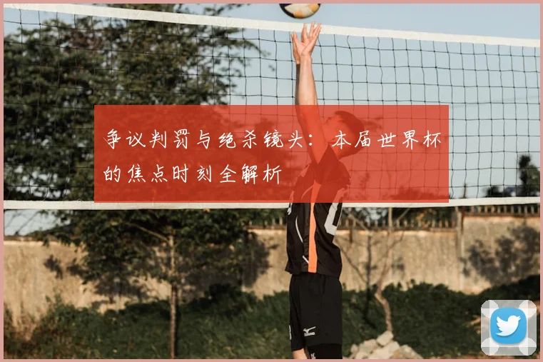 争议判罚与绝杀镜头:本届世界杯的焦点时刻全解析