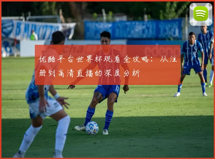 优酷平台世界杯观看全攻略:从注册到高清直播的深度分析