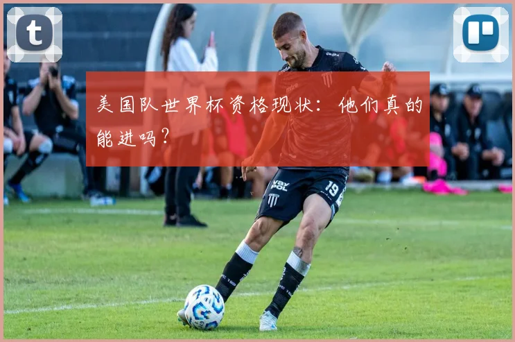 美国队世界杯资格现状：他们真的能进吗？