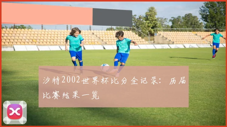沙特2002世界杯比分全记录:历届比赛结果一览