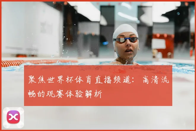 聚焦世界杯体育直播频道:高清流畅的观赛体验解析