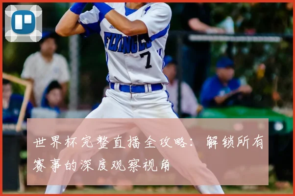 世界杯完整直播全攻略:解锁所有赛事的深度观察视角