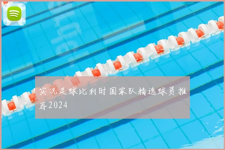实况足球比利时国家队精选球员推荐2024