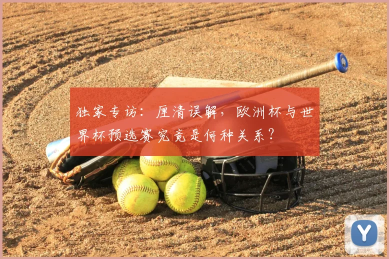 独家专访：厘清误解，欧洲杯与世界杯预选赛究竟是何种关系？