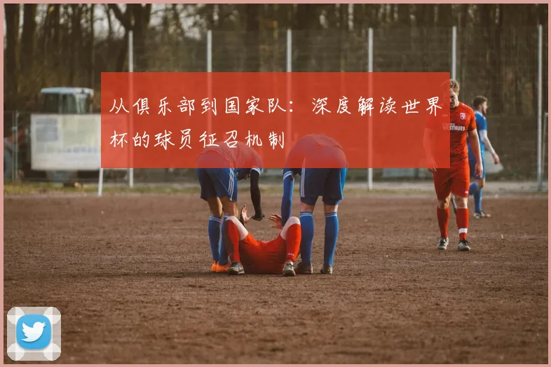 从俱乐部到国家队:深度解读世界杯的球员征召机制