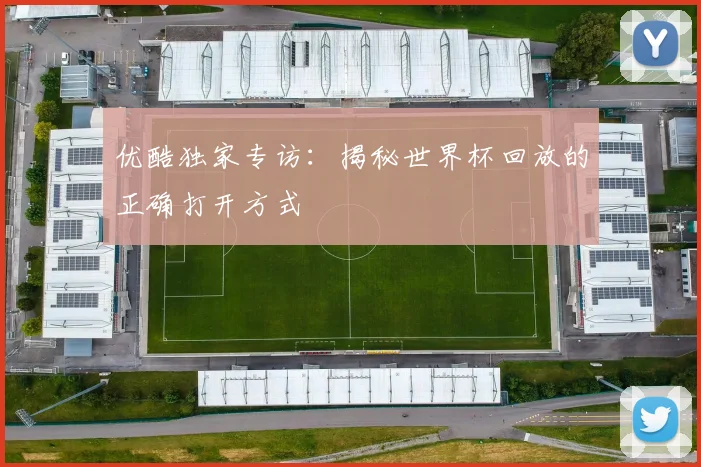 优酷独家专访：揭秘世界杯回放的正确打开方式