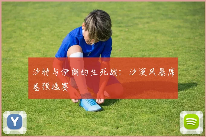 沙特与伊朗的生死战:沙漠风暴席卷预选赛