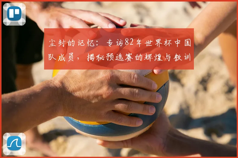 尘封的记忆:专访82年世界杯中国队成员,揭秘预选赛的辉煌与教训