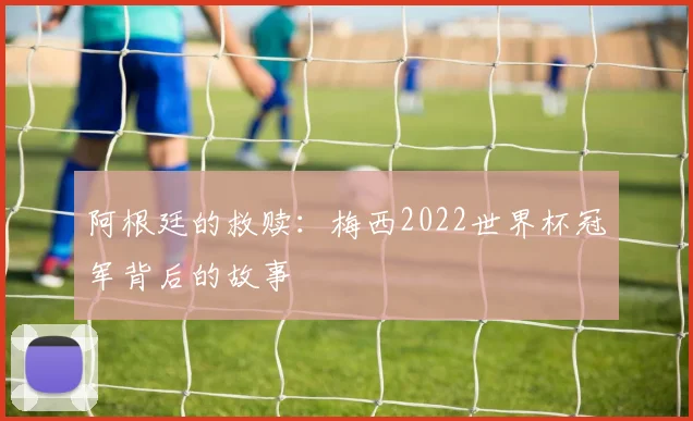 阿根廷的救赎：梅西2022世界杯冠军背后的故事