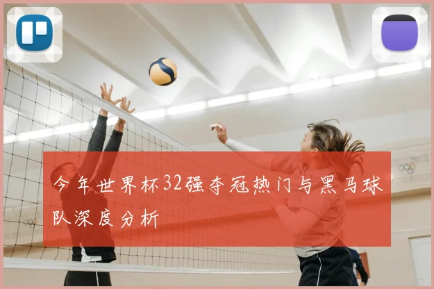今年世界杯32强夺冠热门与黑马球队深度分析