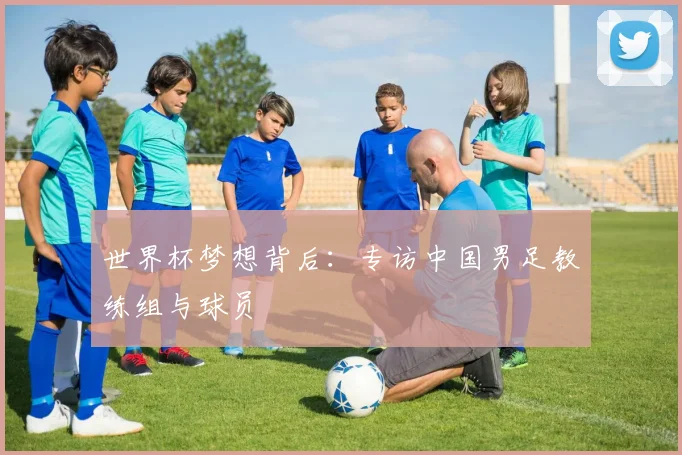 世界杯梦想背后：专访中国男足教练组与球员