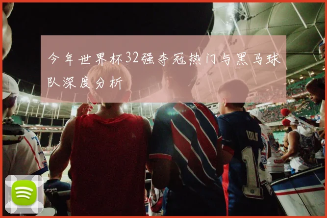 今年世界杯32强夺冠热门与黑马球队深度分析