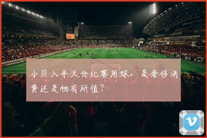小贝入手天价比赛用球,是奢侈消费还是物有所值?