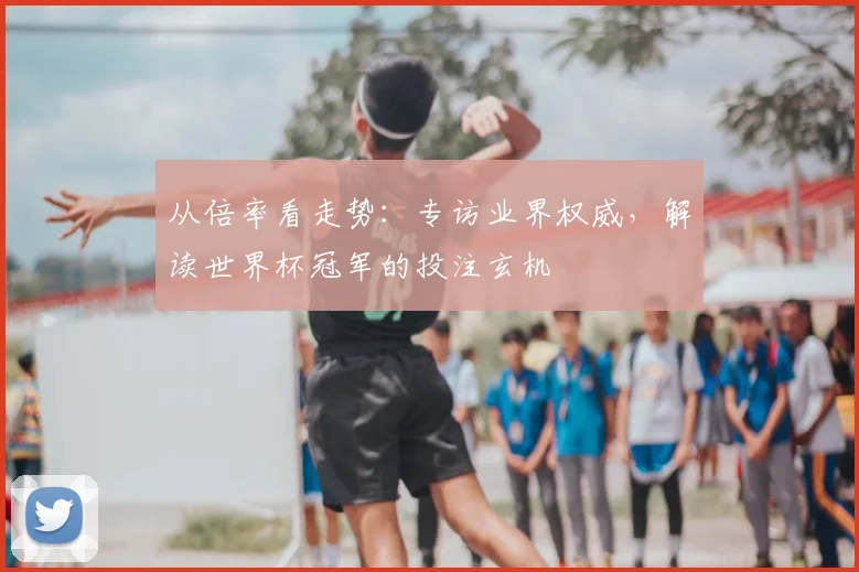从倍率看走势:专访业界权威,解读世界杯冠军的投注玄机