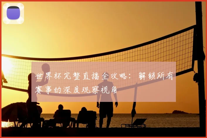 世界杯完整直播全攻略:解锁所有赛事的深度观察视角