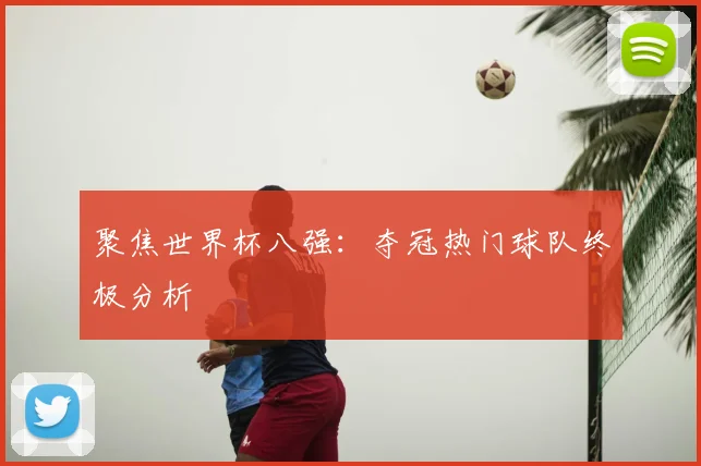 聚焦世界杯八强:夺冠热门球队终极分析