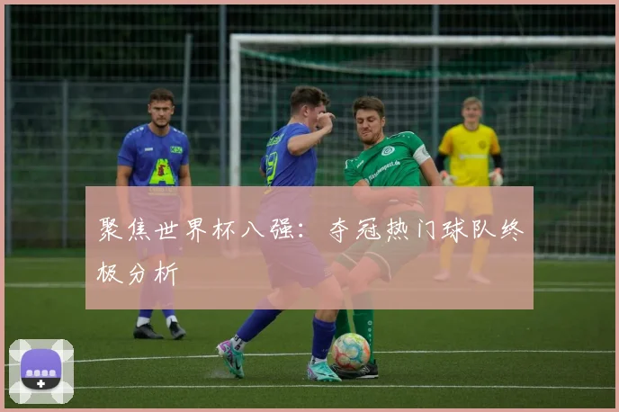 聚焦世界杯八强:夺冠热门球队终极分析
