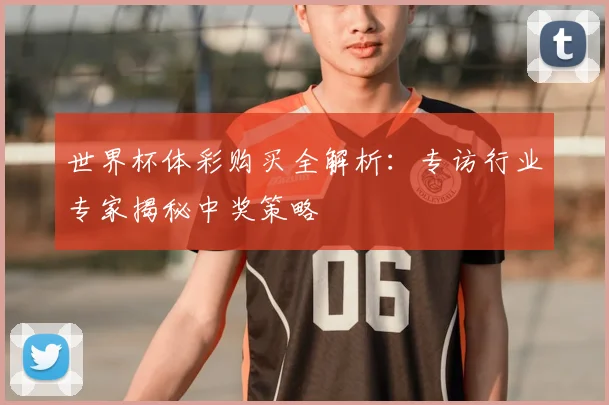 世界杯体彩购买全解析:专访行业专家揭秘中奖策略