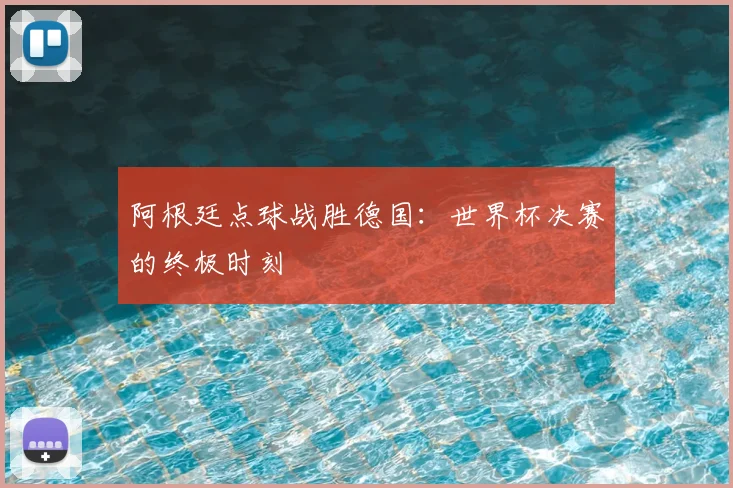 阿根廷点球战胜德国：世界杯决赛的终极时刻