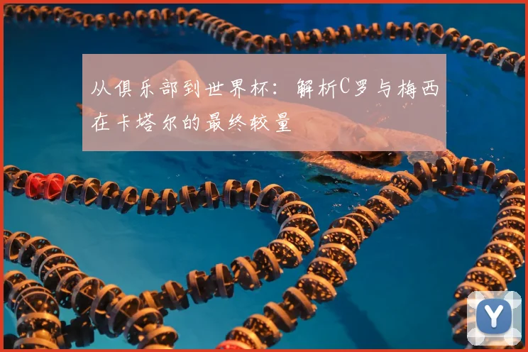 从俱乐部到世界杯:解析C罗与梅西在卡塔尔的最终较量