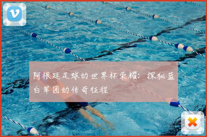 阿根廷足球的世界杯荣耀：探秘蓝白军团的传奇征程