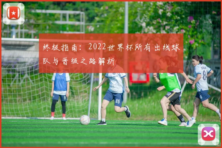 终极指南:2022世界杯所有出线球队与晋级之路解析