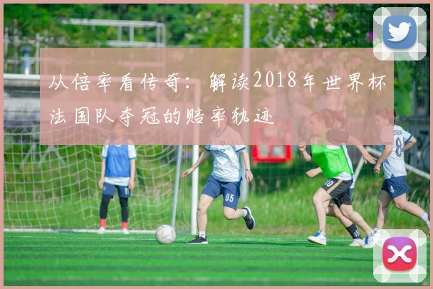 从倍率看传奇:解读2018年世界杯法国队夺冠的赔率轨迹