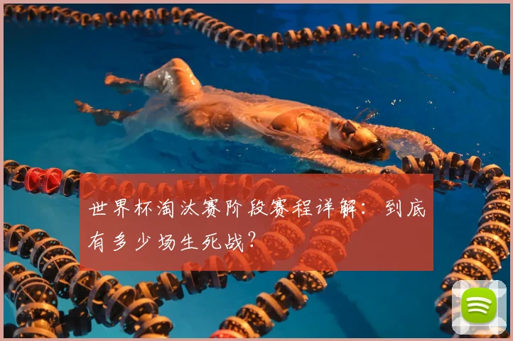 世界杯淘汰赛阶段赛程详解:到底有多少场生死战?