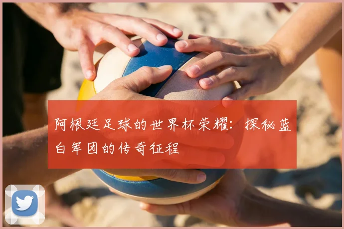 阿根廷足球的世界杯荣耀：探秘蓝白军团的传奇征程