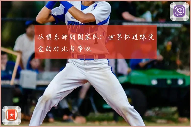 从俱乐部到国家队:世界杯进球奖金的对比与争议