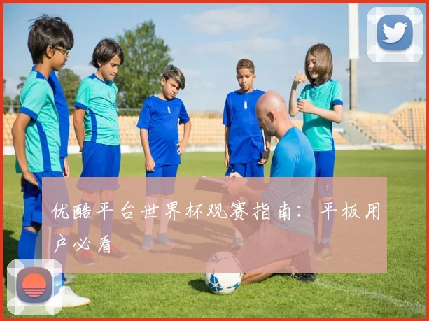 优酷平台世界杯观赛指南：平板用户必看
