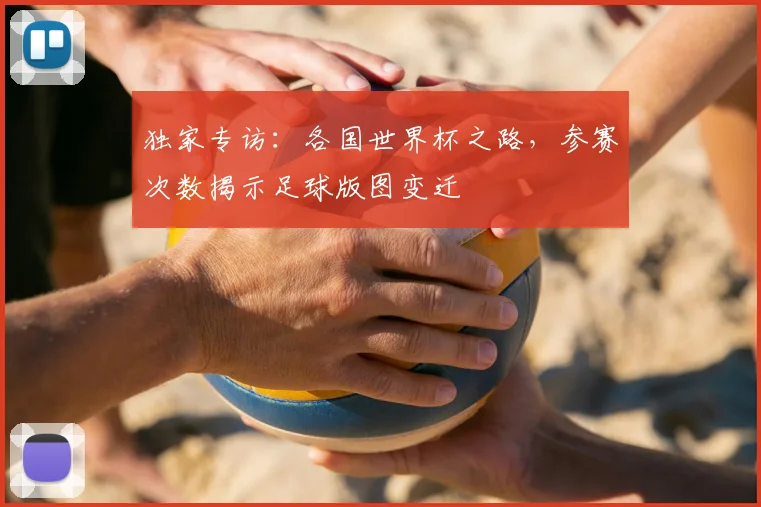 独家专访：各国世界杯之路，参赛次数揭示足球版图变迁