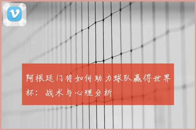 阿根廷门将如何助力球队赢得世界杯：战术与心理分析