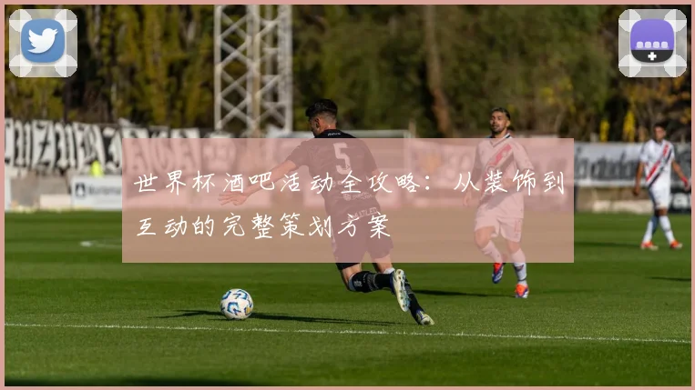 世界杯酒吧活动全攻略:从装饰到互动的完整策划方案