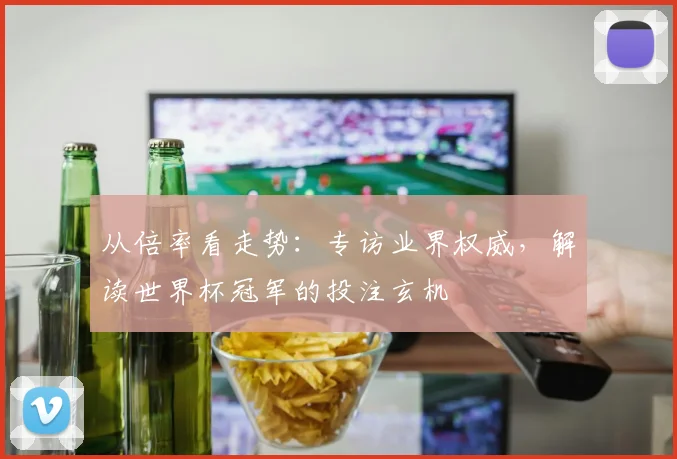 从倍率看走势:专访业界权威,解读世界杯冠军的投注玄机